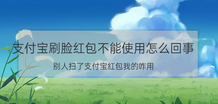 支付宝刷脸红包不能使用怎么回事 别人扫了支付宝红包我的咋用？